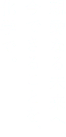 親愛なる未来へ。今できることを、化学で。